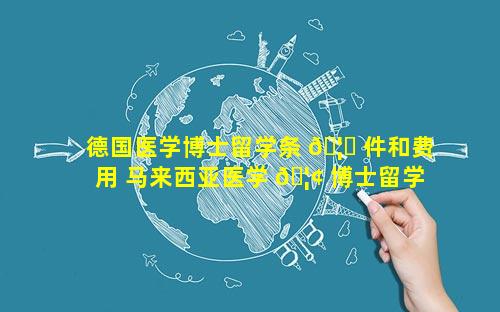 德国医学博士留学条 🦉 件和费用 马来西亚医学 🦢 博士留学条件